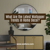 What Are the Latest Wallpaper Trends in Home Decor?